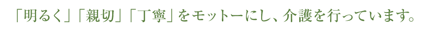 「明るく」「親切」「丁寧」をモットーにし、介護を行っています。