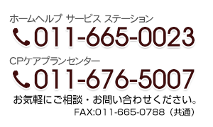 ホームヘルプサービスステーション 011-665-0023 / CPケアプランセンター 011-676-5007 / FAX：011-665-0788(共通)